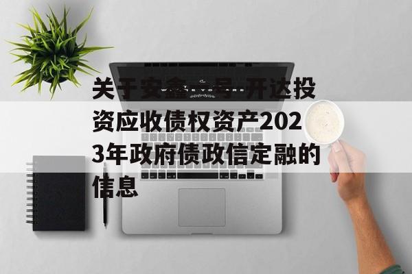 关于安鑫一号-开达投资应收债权资产2023年政府债政信定融的信息