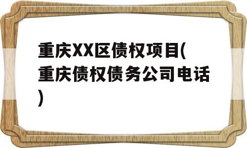 重庆XX区债权项目(重庆债权债务公司电话)