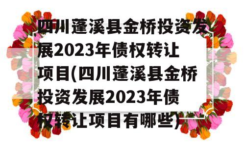 四川蓬溪县金桥投资发展2023年债权转让项目(四川蓬溪县金桥投资发展2023年债权转让项目有哪些)