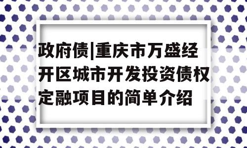 政府债|重庆市万盛经开区城市开发投资债权定融项目的简单介绍