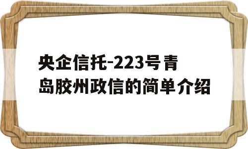 央企信托-223号青岛胶州政信的简单介绍