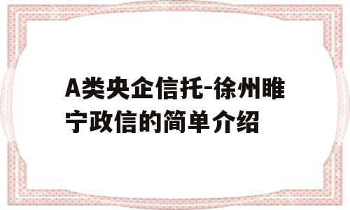 A类央企信托-徐州睢宁政信的简单介绍