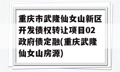 重庆市武隆仙女山新区开发债权转让项目02政府债定融(重庆武隆仙女山房源)