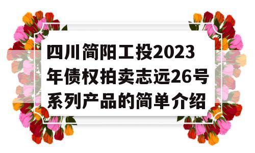 四川简阳工投2023年债权拍卖志远26号系列产品的简单介绍