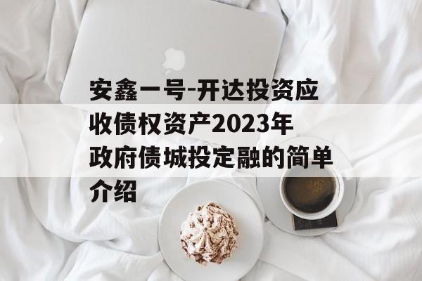 安鑫一号-开达投资应收债权资产2023年政府债城投定融的简单介绍