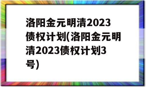 洛阳金元明清2023债权计划(洛阳金元明清2023债权计划3号)