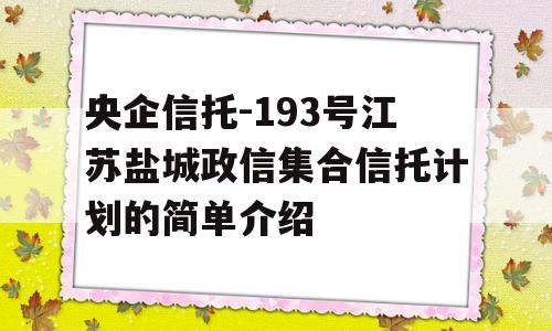 央企信托-193号江苏盐城政信集合信托计划的简单介绍