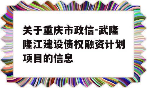 关于重庆市政信-武隆隆江建设债权融资计划项目的信息