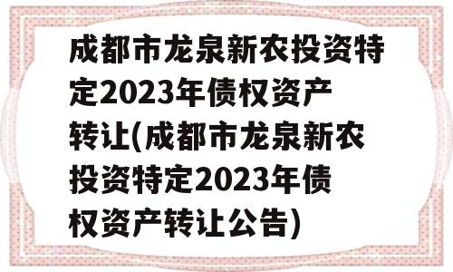 成都市龙泉新农投资特定2023年债权资产转让(成都市龙泉新农投资特定2023年债权资产转让公告)