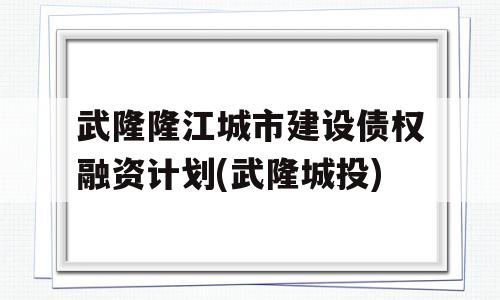 武隆隆江城市建设债权融资计划(武隆城投)