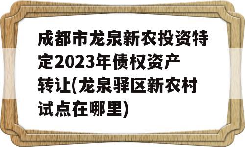 成都市龙泉新农投资特定2023年债权资产转让(龙泉驿区新农村试点在哪里)