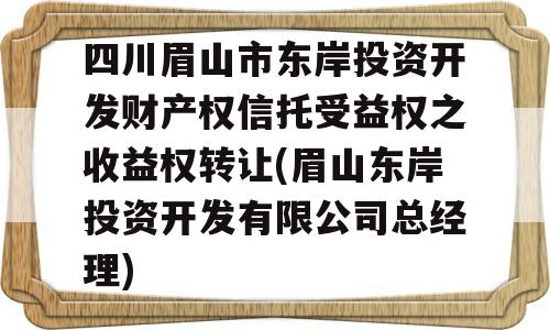 四川眉山市东岸投资开发财产权信托受益权之收益权转让(眉山东岸投资开发有限公司总经理)