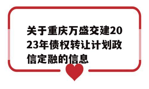 关于重庆万盛交建2023年债权转让计划政信定融的信息