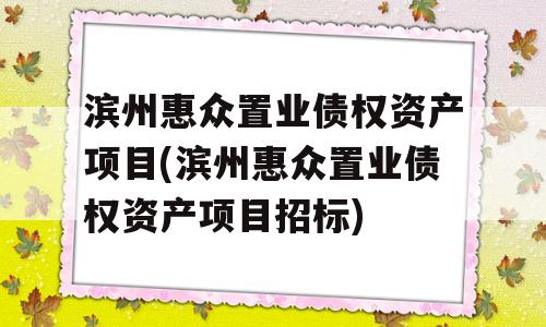 滨州惠众置业债权资产项目(滨州惠众置业债权资产项目招标)