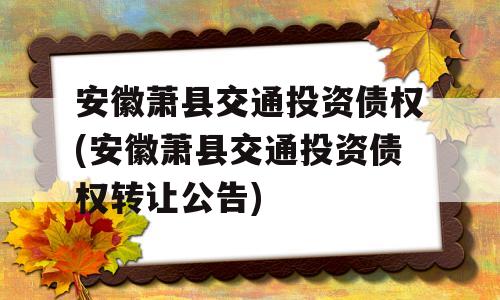 安徽萧县交通投资债权(安徽萧县交通投资债权转让公告)