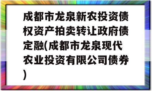 成都市龙泉新农投资债权资产拍卖转让政府债定融(成都市龙泉现代农业投资有限公司债券)