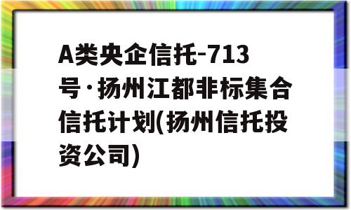 A类央企信托-713号·扬州江都非标集合信托计划(扬州信托投资公司)