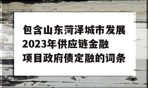 包含山东菏泽城市发展2023年供应链金融项目政府债定融的词条