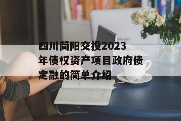 四川简阳交投2023年债权资产项目政府债定融的简单介绍