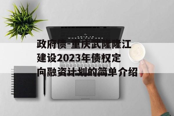 政府债-重庆武隆隆江建设2023年债权定向融资计划的简单介绍