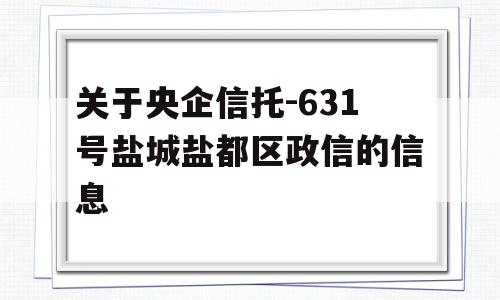 关于央企信托-631号盐城盐都区政信的信息