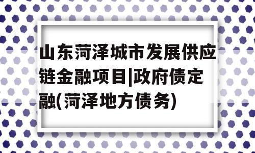 山东菏泽城市发展供应链金融项目|政府债定融(菏泽地方债务)