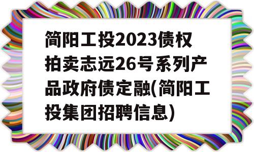 简阳工投2023债权拍卖志远26号系列产品政府债定融(简阳工投集团招聘信息)