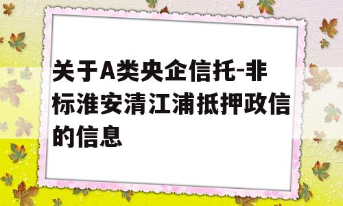 关于A类央企信托-非标淮安清江浦抵押政信的信息