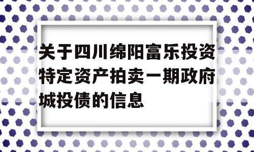 关于四川绵阳富乐投资特定资产拍卖一期政府城投债的信息