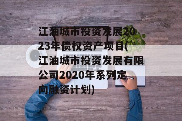 江油城市投资发展2023年债权资产项目(江油城市投资发展有限公司2020年系列定向融资计划)