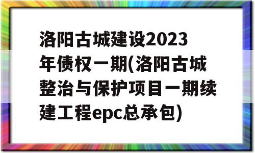 洛阳古城建设2023年债权一期(洛阳古城整治与保护项目一期续建工程epc总承包)