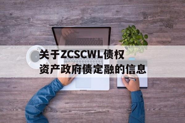 关于ZCSCWL债权资产政府债定融的信息