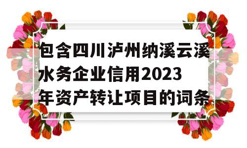 包含四川泸州纳溪云溪水务企业信用2023年资产转让项目的词条