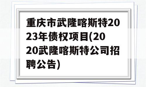 重庆市武隆喀斯特2023年债权项目(2020武隆喀斯特公司招聘公告)