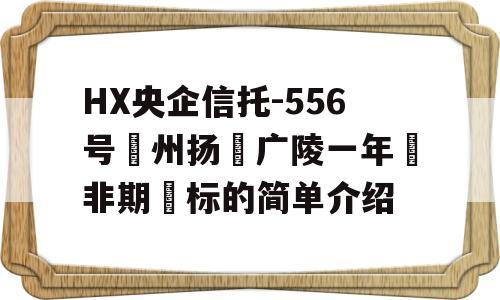 HX央企信托-556号‮州扬‬广陵一年‮非期‬标的简单介绍