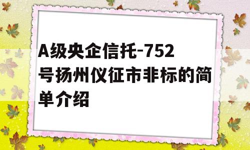 A级央企信托-752号扬州仪征市非标的简单介绍