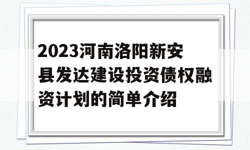 2023河南洛阳新安县发达建设投资债权融资计划的简单介绍