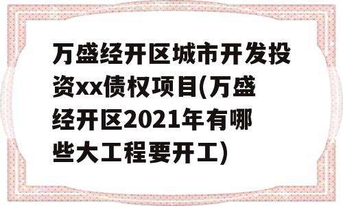 万盛经开区城市开发投资xx债权项目(万盛经开区2021年有哪些大工程要开工)