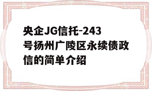 央企JG信托-243号扬州广陵区永续债政信的简单介绍