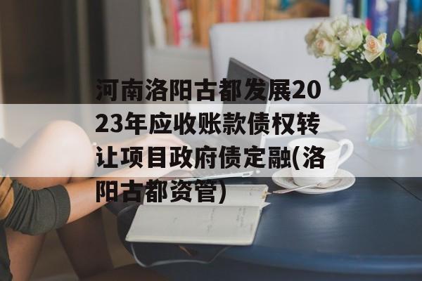 河南洛阳古都发展2023年应收账款债权转让项目政府债定融(洛阳古都资管)