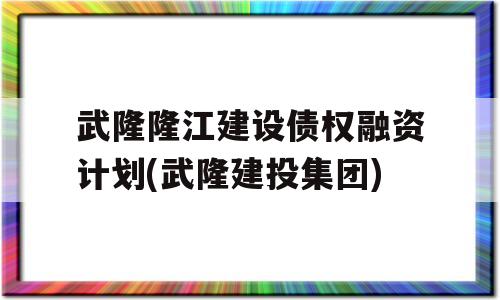 武隆隆江建设债权融资计划(武隆建投集团)