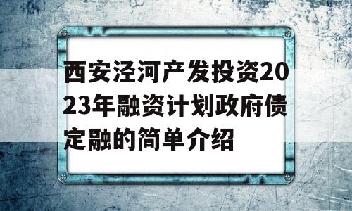 西安泾河产发投资2023年融资计划政府债定融的简单介绍