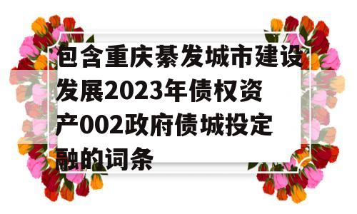 包含重庆綦发城市建设发展2023年债权资产002政府债城投定融的词条