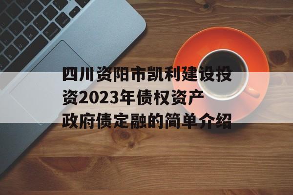 四川资阳市凯利建设投资2023年债权资产政府债定融的简单介绍