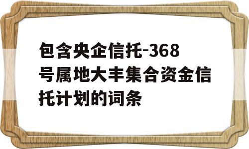 包含央企信托-368号属地大丰集合资金信托计划的词条