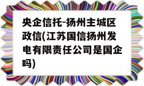 央企信托-扬州主城区政信(江苏国信扬州发电有限责任公司是国企吗)