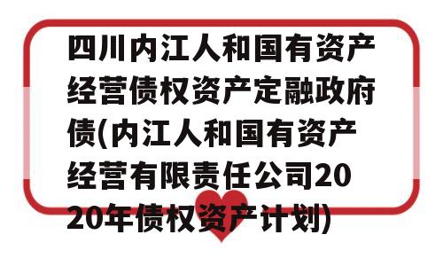 四川内江人和国有资产经营债权资产定融政府债(内江人和国有资产经营有限责任公司2020年债权资产计划)