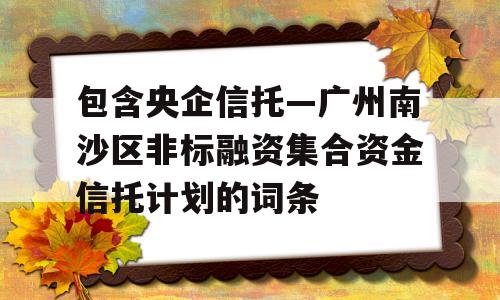 包含央企信托—广州南沙区非标融资集合资金信托计划的词条