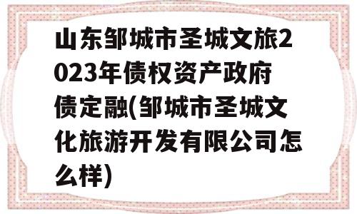 山东邹城市圣城文旅2023年债权资产政府债定融(邹城市圣城文化旅游开发有限公司怎么样)