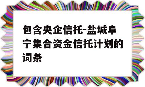 包含央企信托-盐城阜宁集合资金信托计划的词条